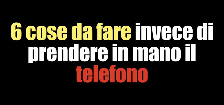 6 cose da fare invece di prendere in mano il telefono