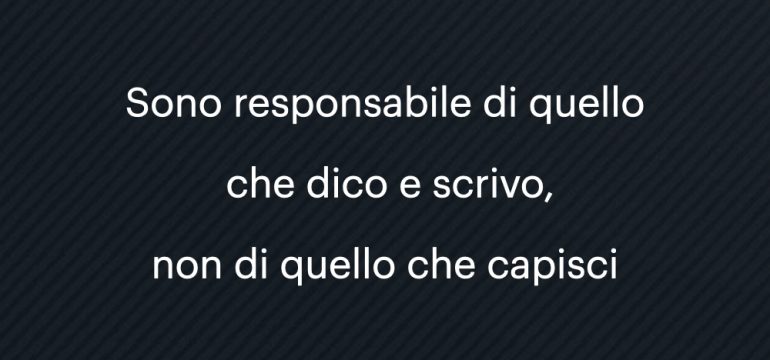 Sono responsabile di quello che dico, non di quello che capisci